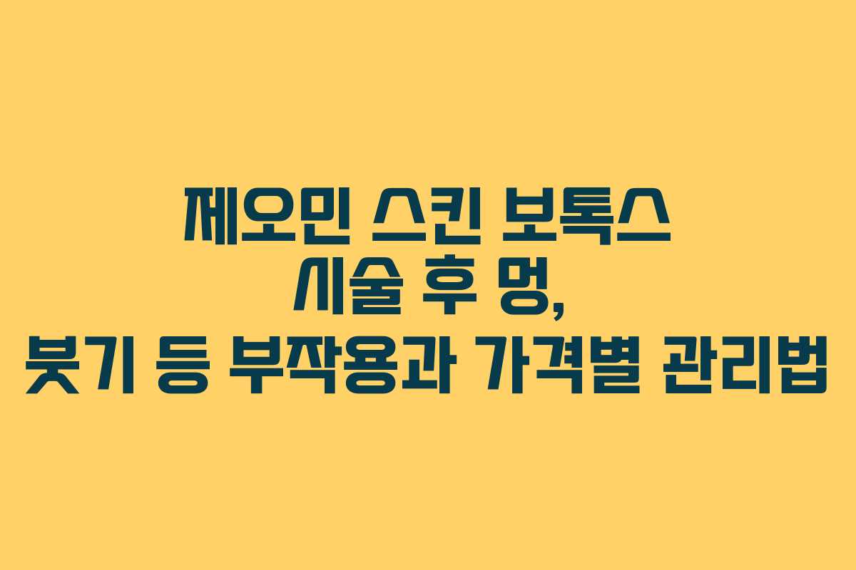 제오민 스킨 보톡스 시술 후 멍, 붓기 등 부작용과 가격별 관리법