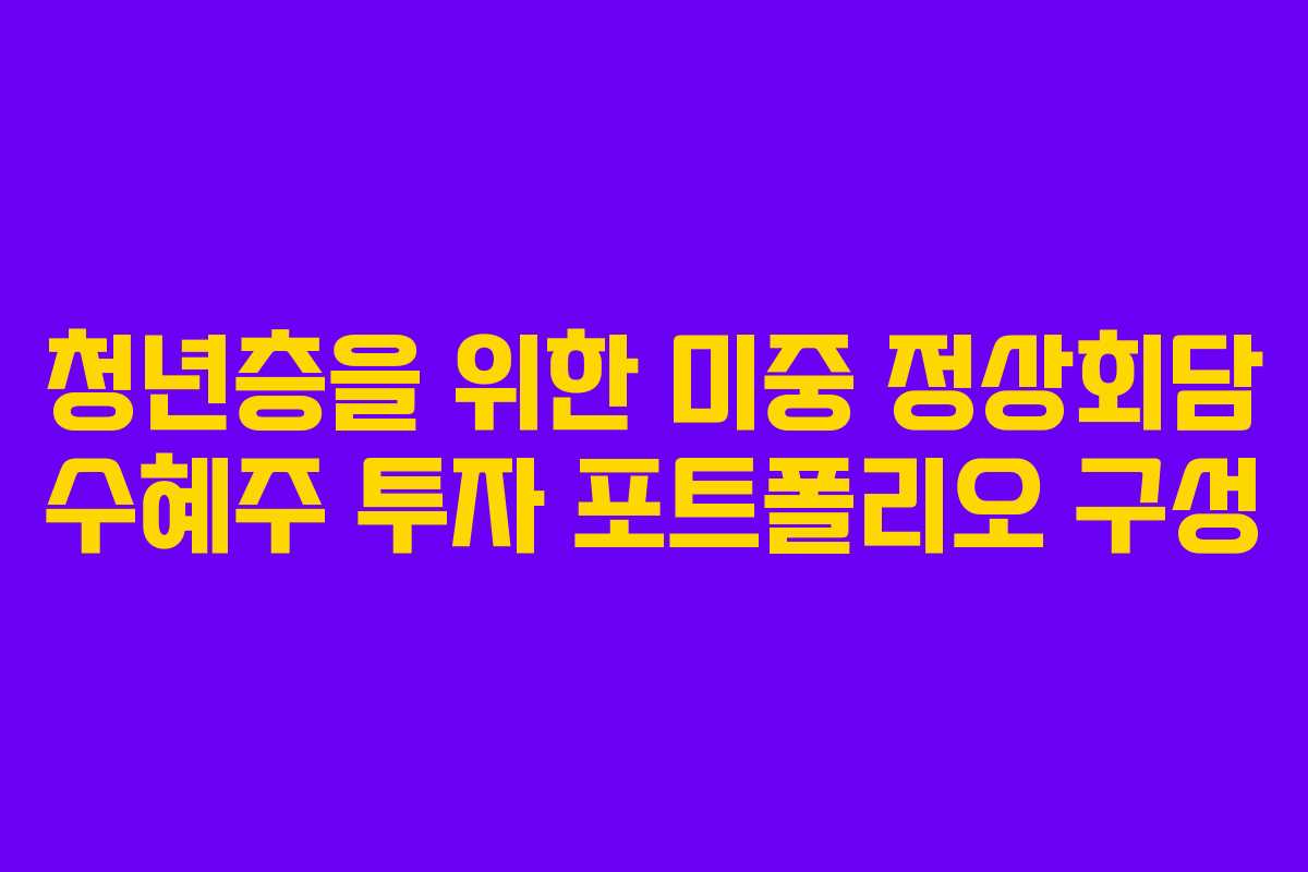 청년층을 위한 미중 정상회담 수혜주 투자 포트폴리오 구성