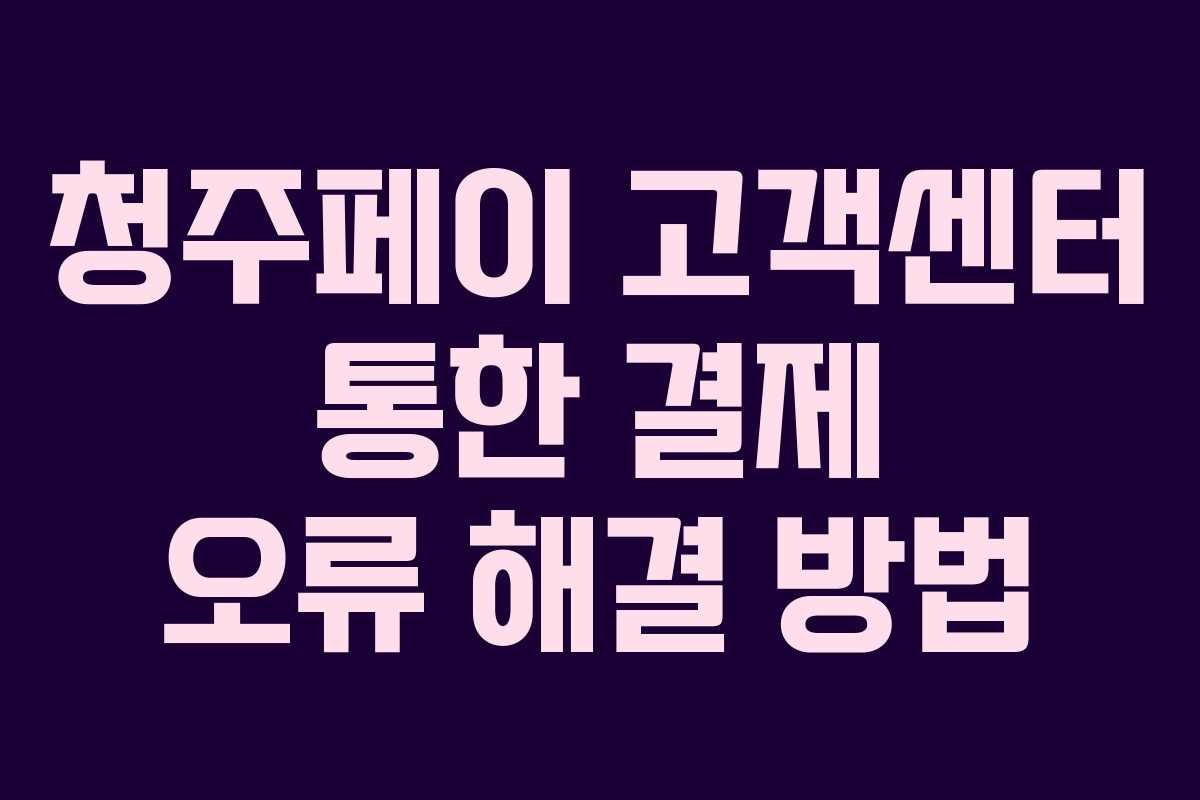 청주페이 고객센터 통한 결제 오류 해결 방법