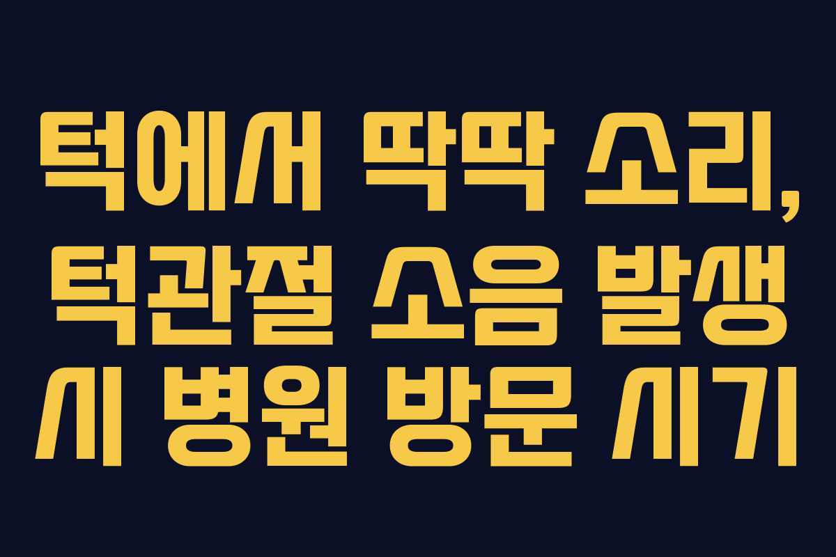 턱에서 딱딱 소리, 턱관절 소음 발생 시 병원 방문 시기