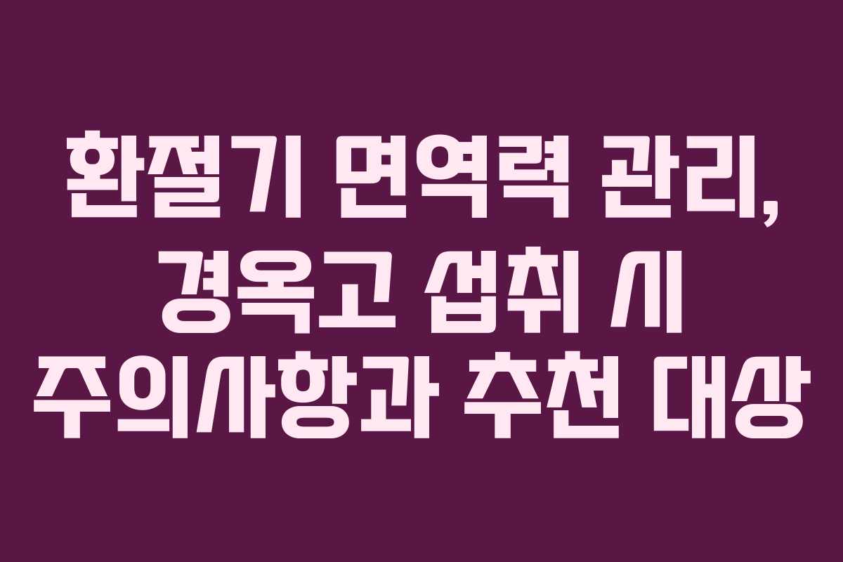 환절기 면역력 관리, 경옥고 섭취 시 주의사항과 추천 대상