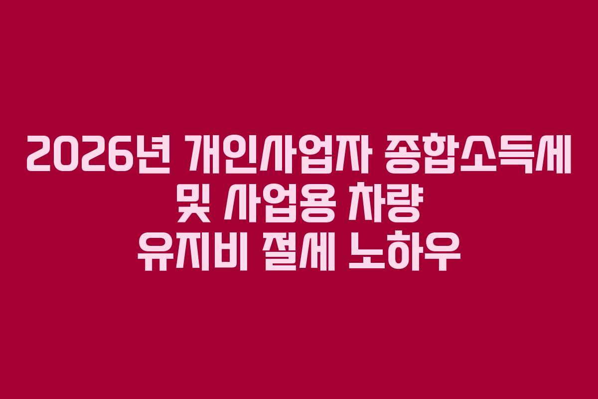 2026년 개인사업자 종합소득세 및 사업용 차량 유지비 절세 노하우 2026년 개인사업자 종합소득세 및 사업용 차량 유지비 절세 노하우