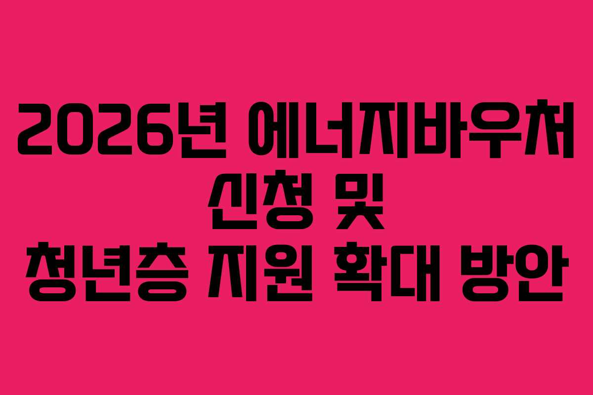 2026년 에너지바우처 신청 및 청년층 지원 확대 방안