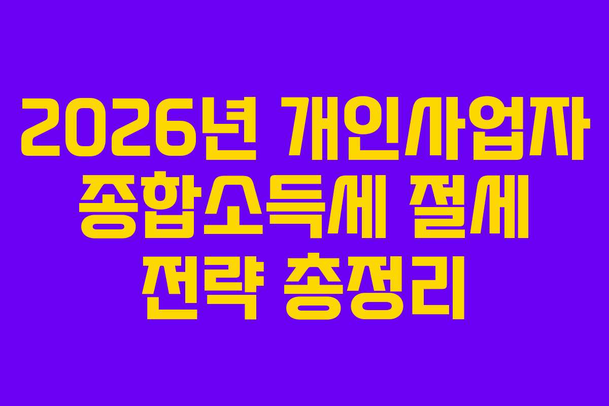 2026년 개인사업자 종합소득세 절세 전략 총정리 2026년 개인사업자 종합소득세 절세 전략 총정리