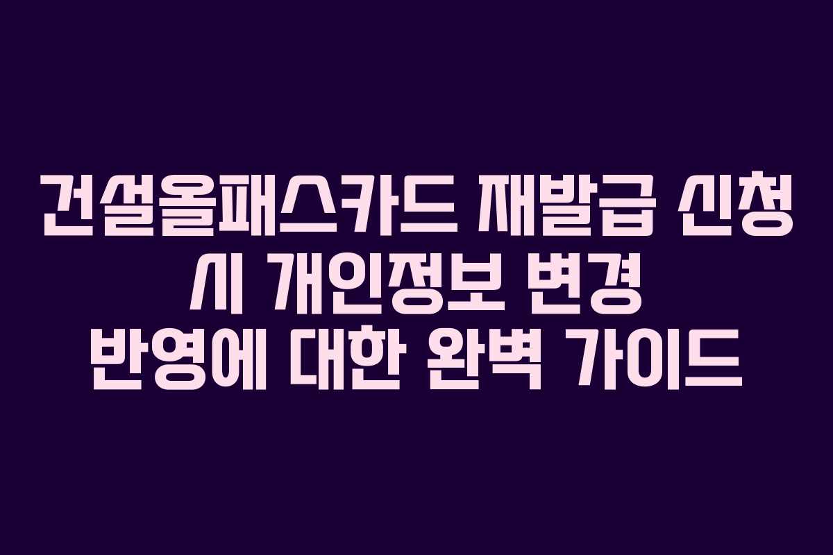 건설올패스카드 재발급 신청 시 개인정보 변경 반영에 대한 완벽 가이드