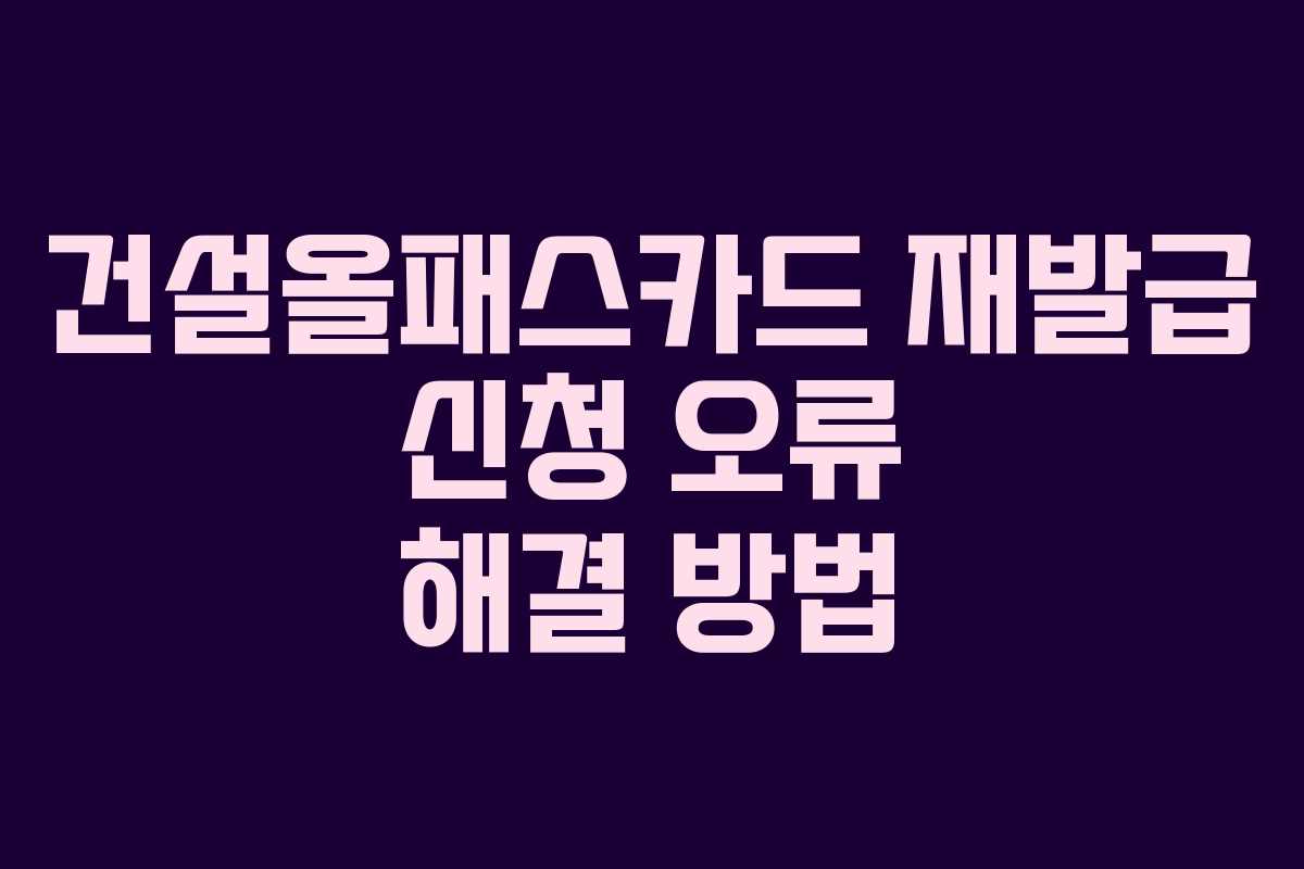 건설올패스카드 재발급 신청 오류 해결 방법