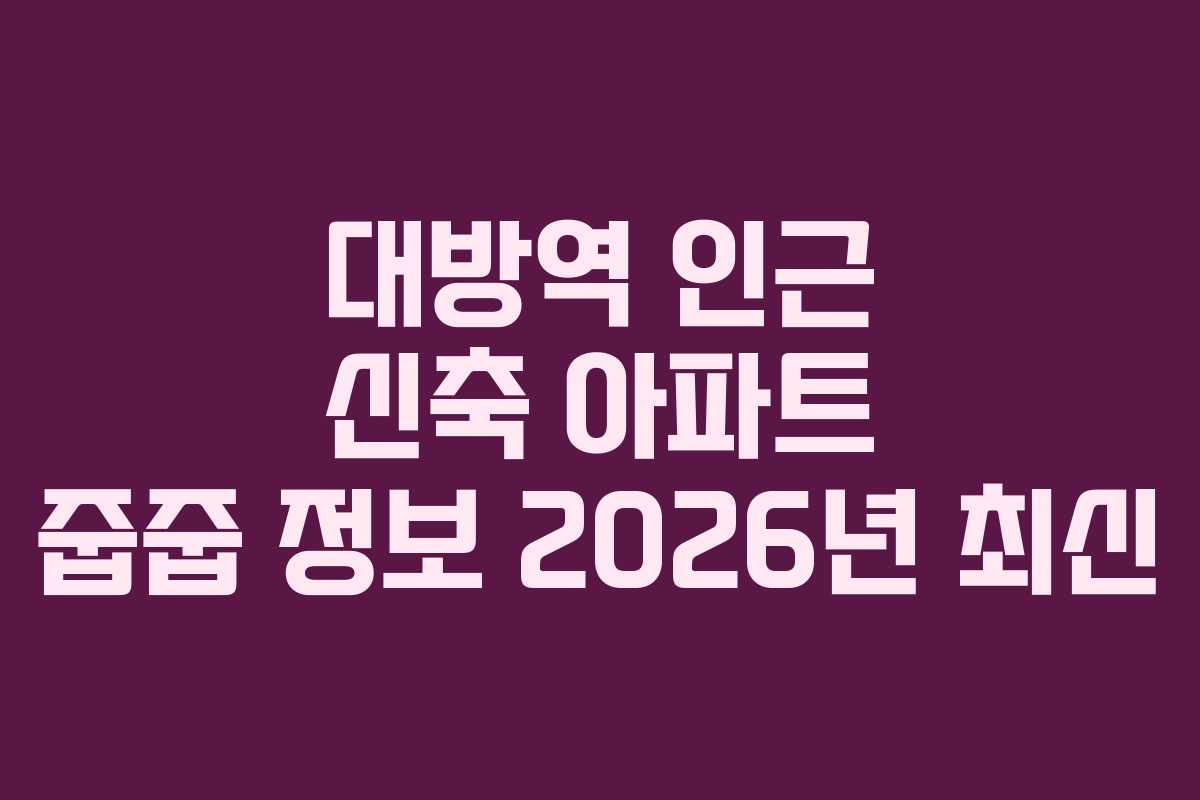 대방역 인근 신축 아파트 줍줍 정보 2026년 최신