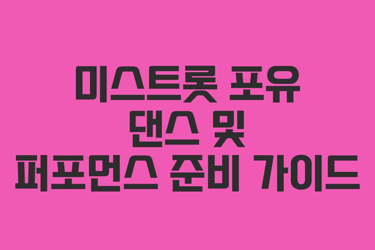 미스트롯 포유 댄스 및 퍼포먼스 준비 가이드