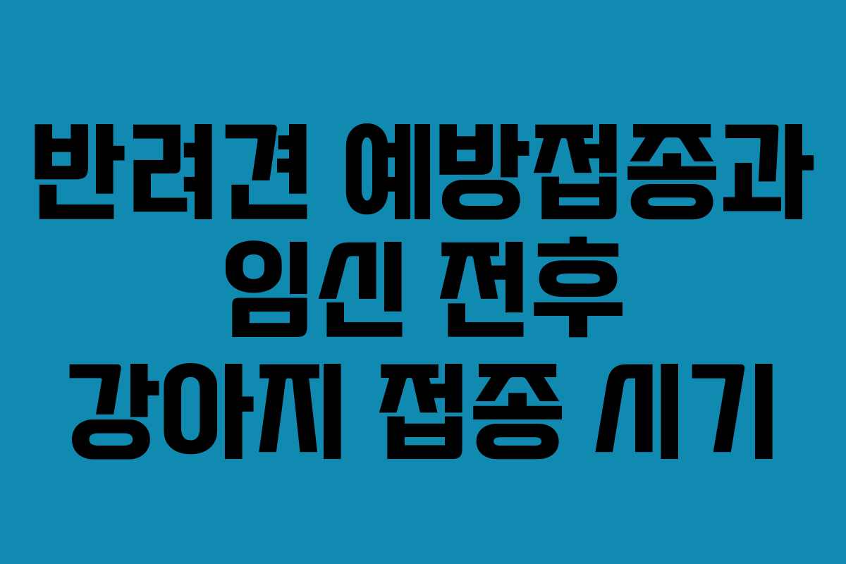 반려견 예방접종과 임신 전후 강아지 접종 시기