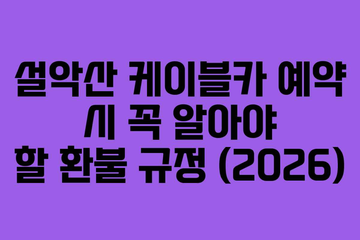 설악산 케이블카 예약 시 꼭 알아야 할 환불 규정 (2026)