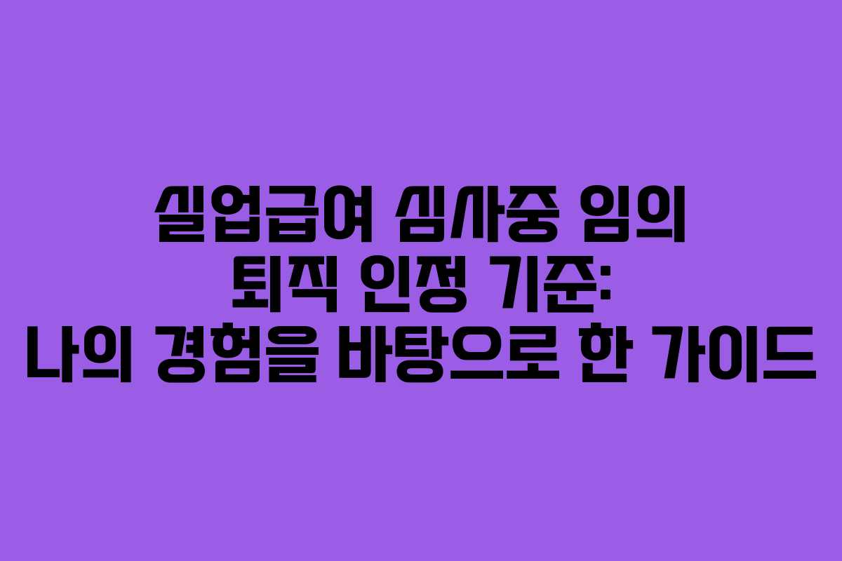 실업급여 심사중 임의 퇴직 인정 기준: 나의 경험을 바탕으로 한 가이드