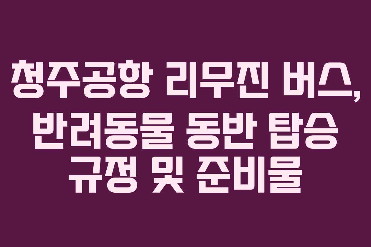 청주공항 리무진 버스, 반려동물 동반 탑승 규정 및 준비물