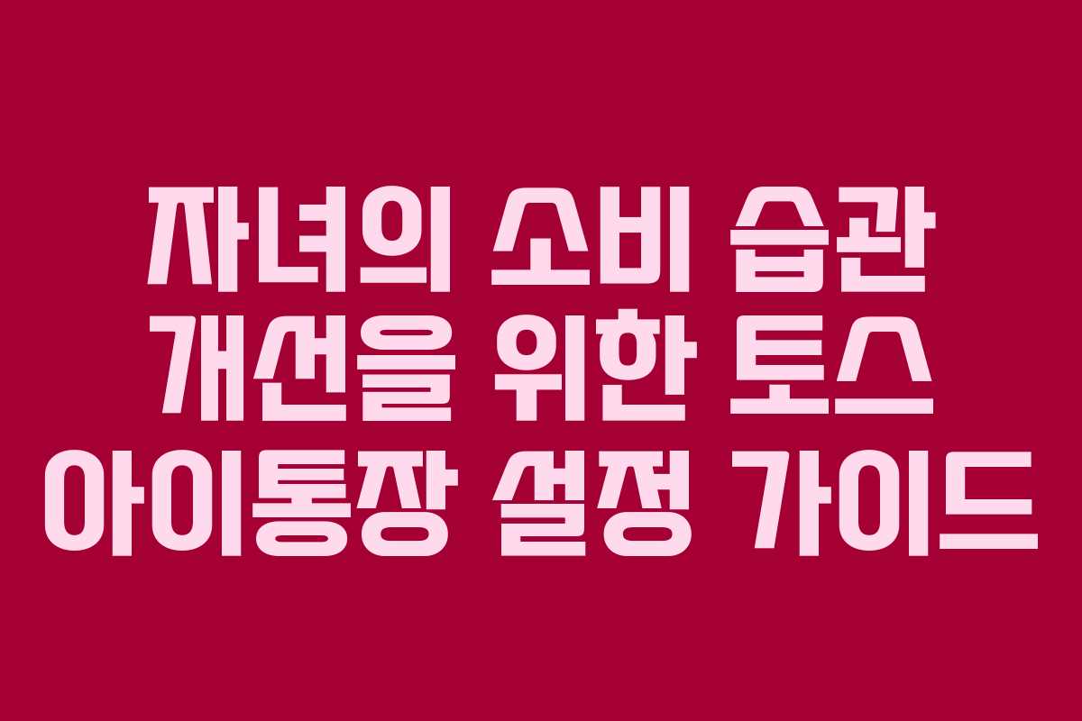 자녀의 소비 습관 개선을 위한 토스 아이통장 설정 가이드