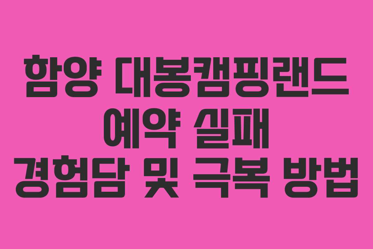 함양 대봉캠핑랜드 예약 실패 경험담 및 극복 방법