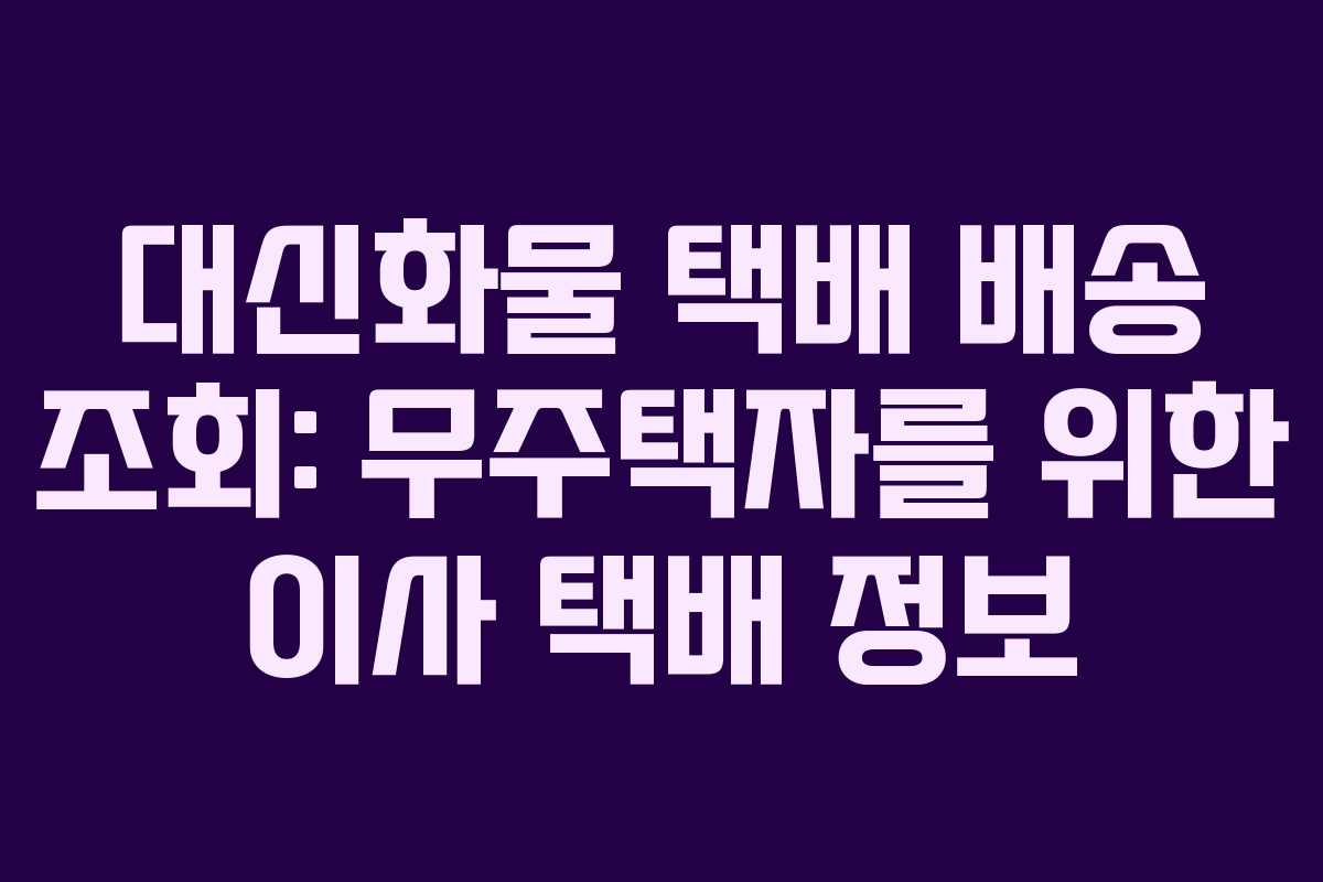 대신화물 택배 배송 조회: 무주택자를 위한 이사 택배 정보