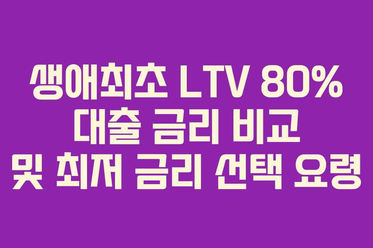 생애최초 LTV 80% 대출 금리 비교 및 최저 금리 선택 요령