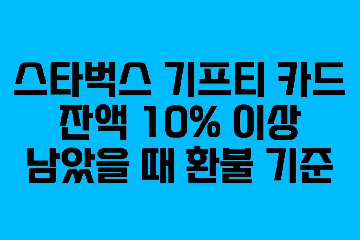 스타벅스 기프티 카드 잔액 10% 이상 남았을 때 환불 기준
