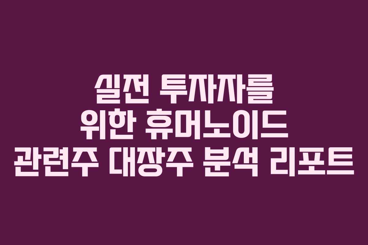 실전 투자자를 위한 휴머노이드 관련주 대장주 분석 리포트