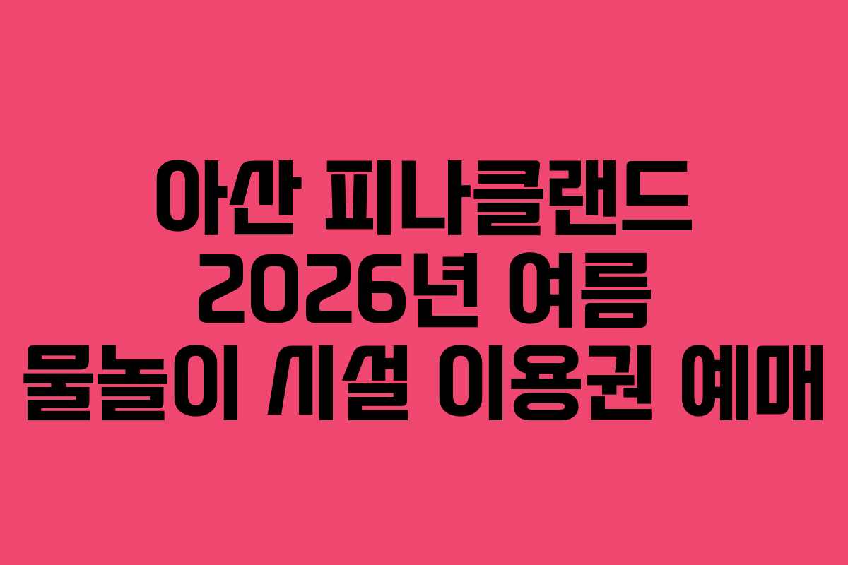 아산 피나클랜드 2026년 여름 물놀이 시설 이용권 예매 아산 피나클랜드 2026년 여름 물놀이 시설 이용권 예매