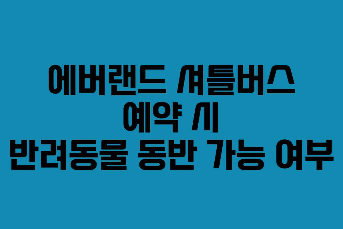 에버랜드 셔틀버스 예약 시 반려동물 동반 가능 여부 에버랜드 셔틀버스 예약 시 반려동물 동반 가능 여부