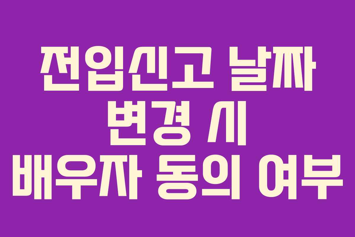 전입신고 날짜 변경 시 배우자 동의 여부