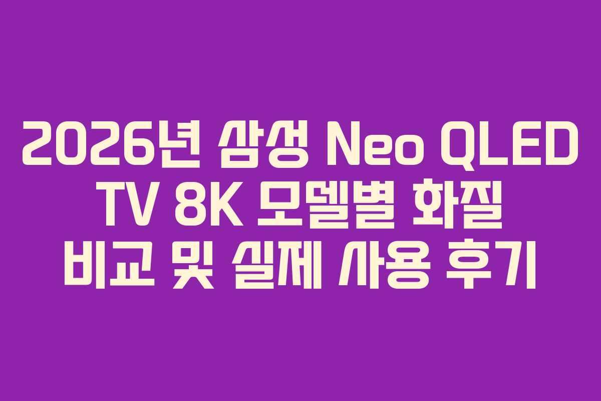 2026년 삼성 Neo QLED TV 8K 모델별 화질 비교 및 실제 사용 후기