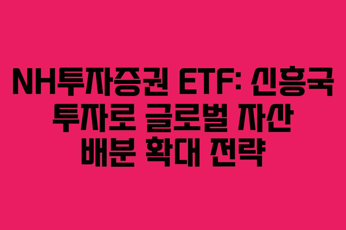 NH투자증권 ETF: 신흥국 투자로 글로벌 자산 배분 확대 전략