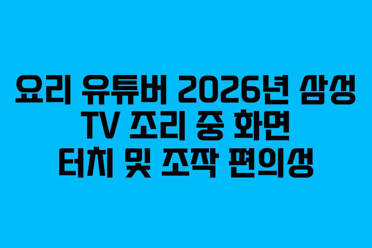 요리 유튜버 2026년 삼성 TV 조리 중 화면 터치 및 조작 편의성
