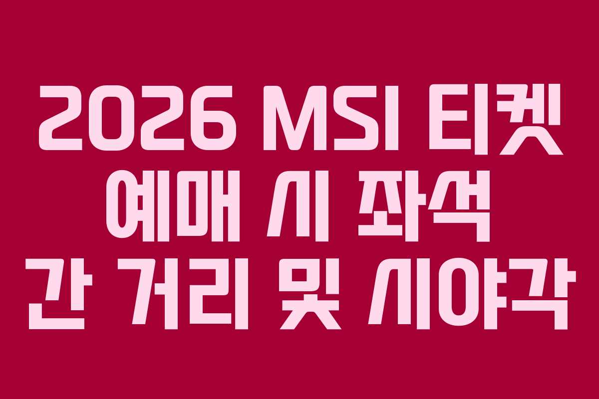 2026 MSI 티켓 예매 시 좌석 간 거리 및 시야각