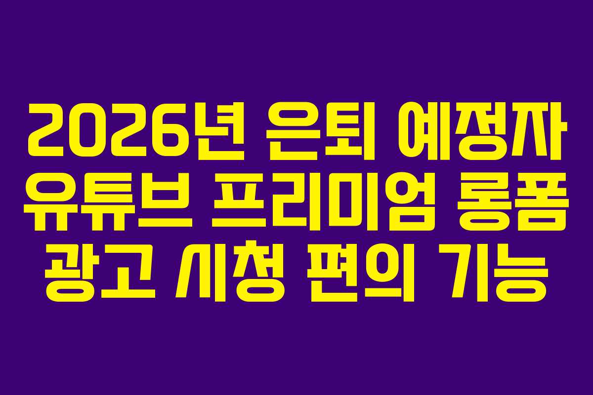 2026년 은퇴 예정자 유튜브 프리미엄 롱폼 광고 시청 편의 기능