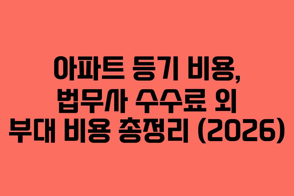 아파트 등기 비용, 법무사 수수료 외 부대 비용 총정리 (2026)