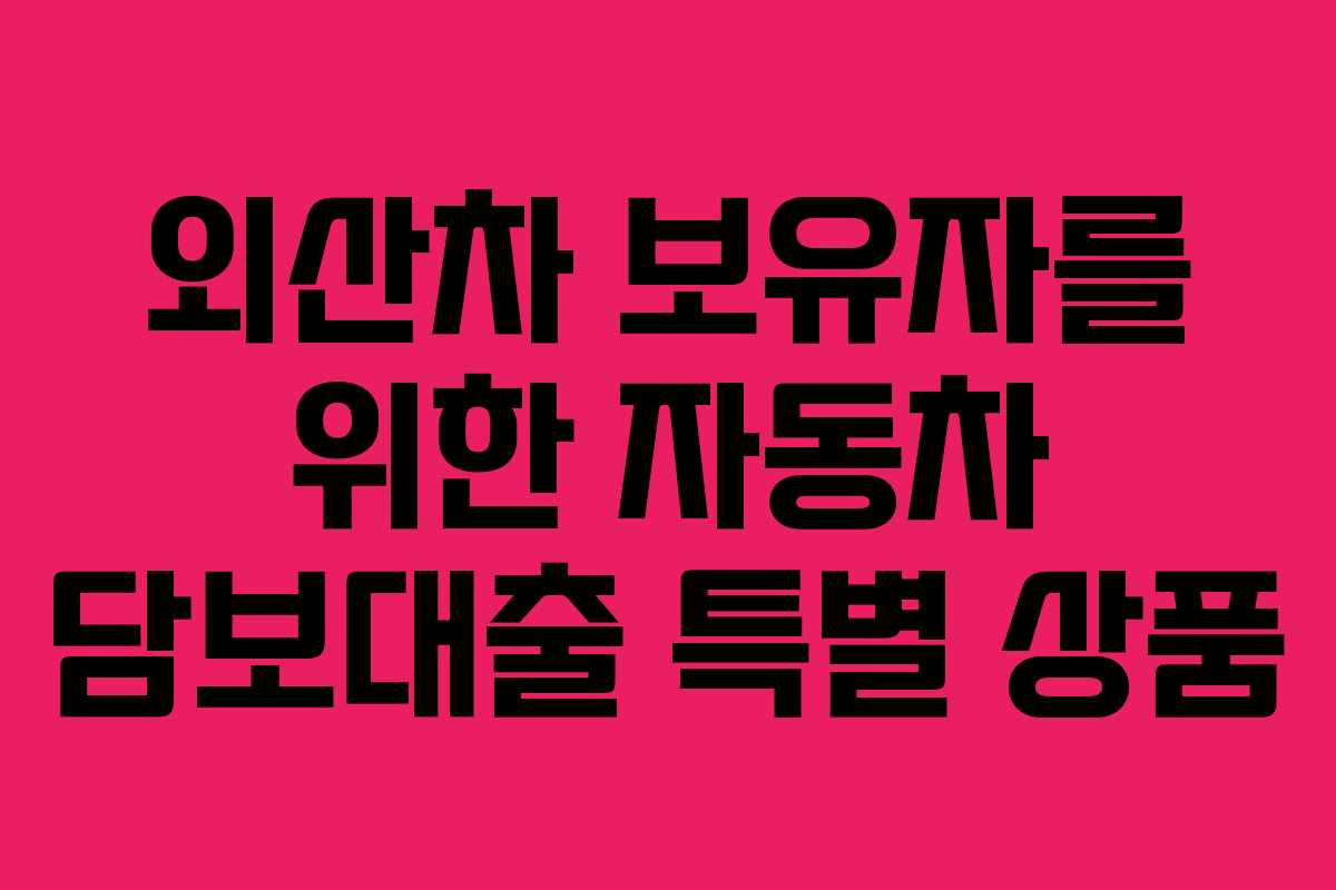 외산차 보유자를 위한 자동차 담보대출 특별 상품 외산차 보유자를 위한 자동차 담보대출 특별 상품