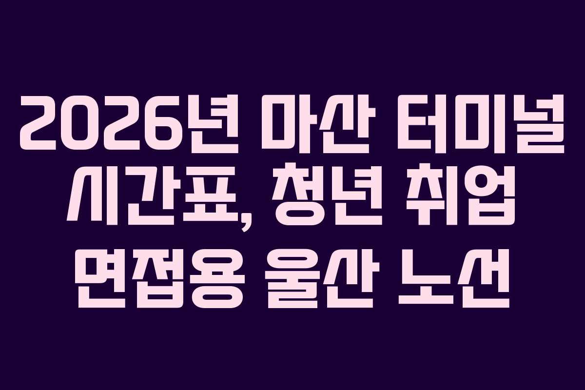 2026년 마산 터미널 시간표, 청년 취업 면접용 울산 노선
