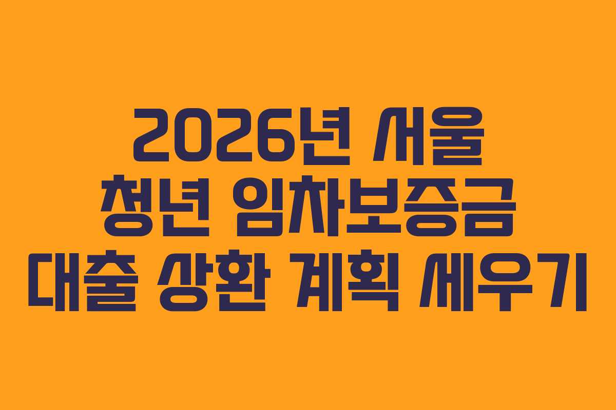 2026년 서울 청년 임차보증금 대출 상환 계획 세우기