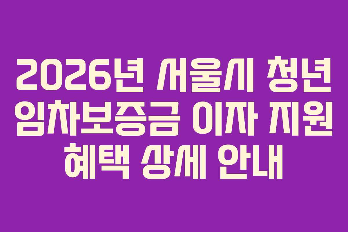 2026년 서울시 청년 임차보증금 이자 지원 혜택 상세 안내