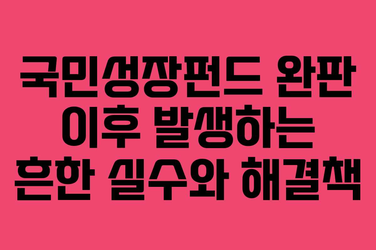 국민성장펀드 완판 이후 발생하는 흔한 실수와 해결책
