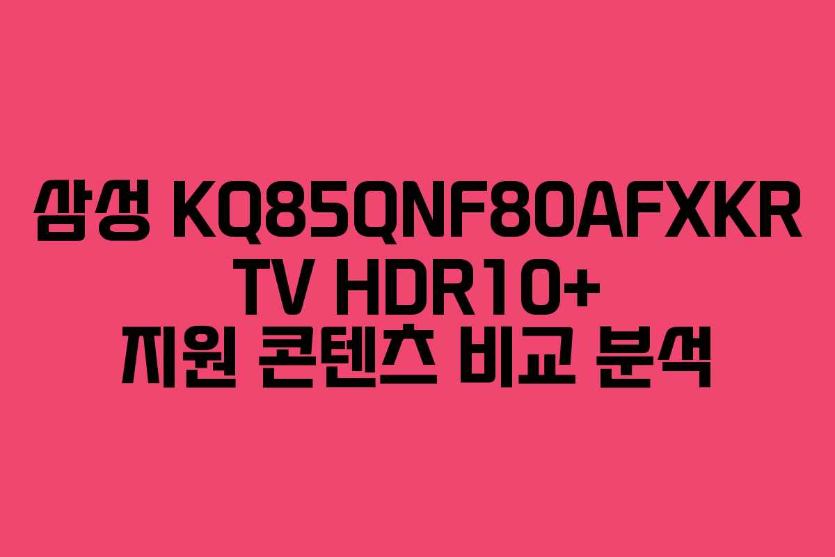 삼성 KQ85QNF80AFXKR TV HDR10+ 지원 콘텐츠 비교 분석