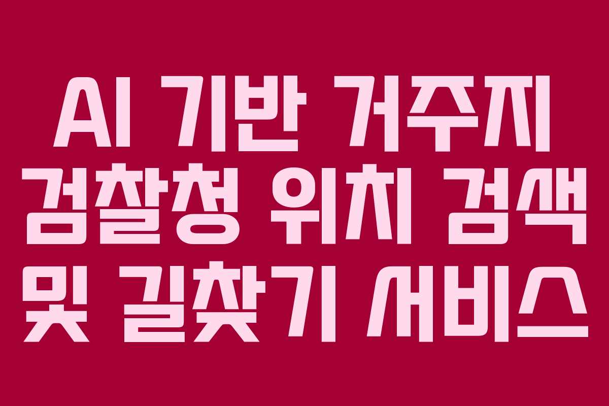AI 기반 거주지 검찰청 위치 검색 및 길찾기 서비스 AI 기반 거주지 검찰청 위치 검색 및 길찾기 서비스