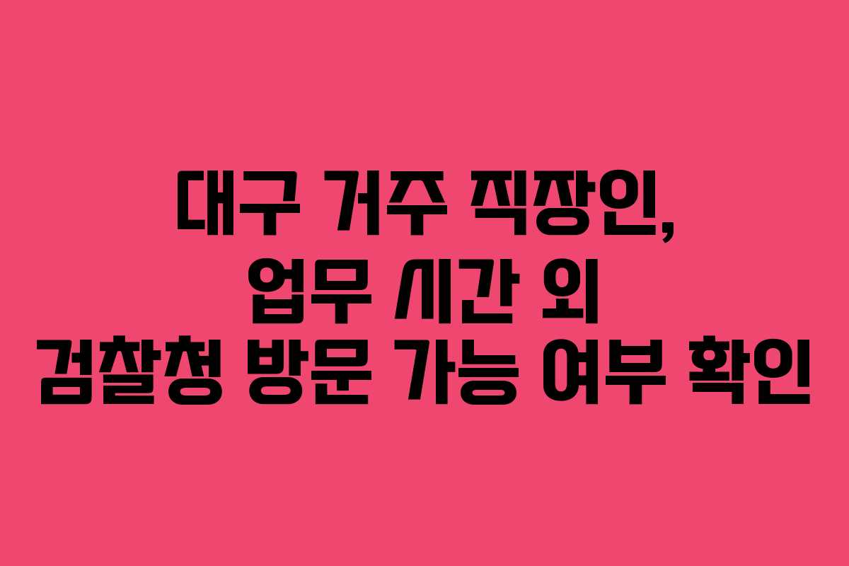 대구 거주 직장인, 업무 시간 외 검찰청 방문 가능 여부 확인