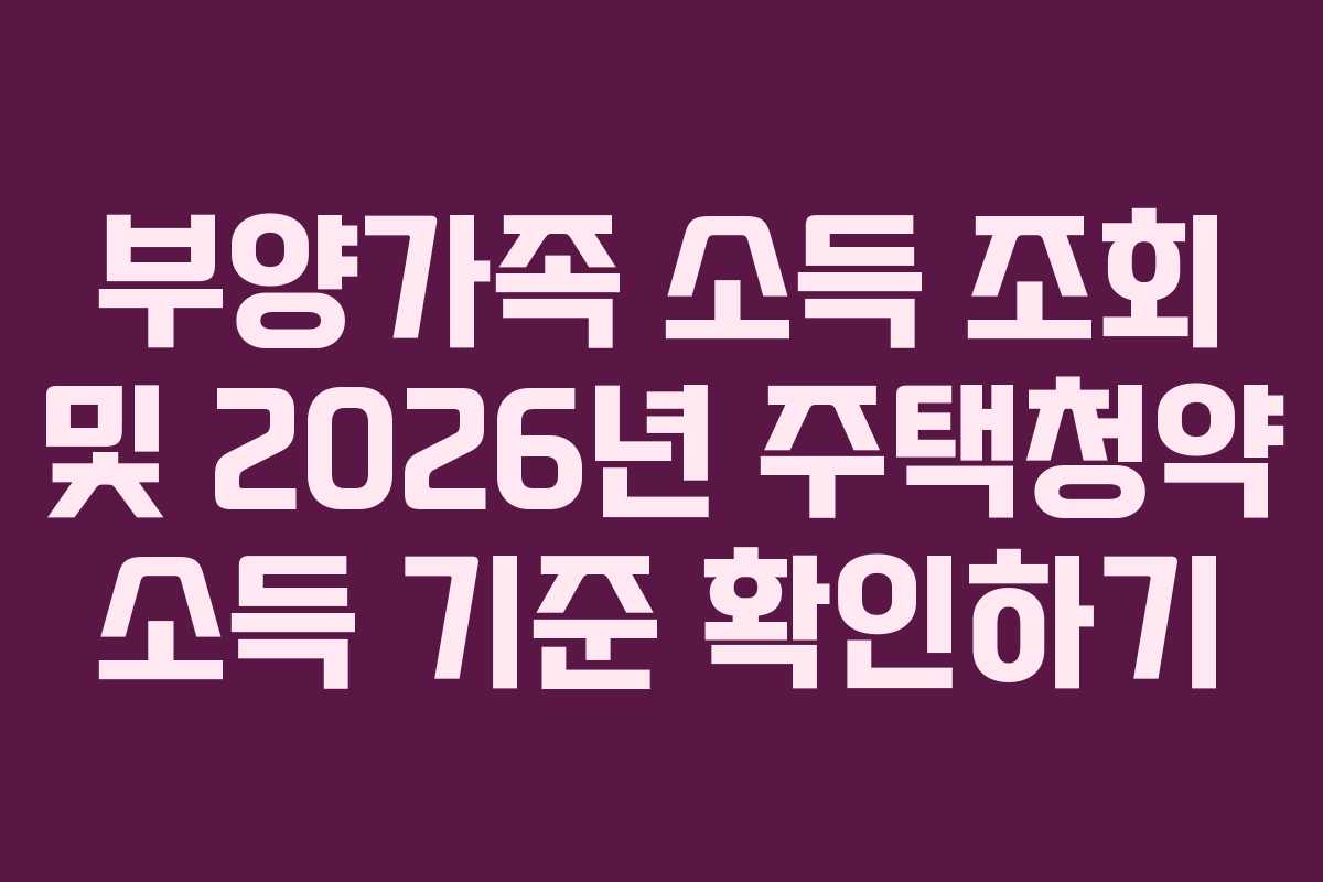 부양가족 소득 조회 및 2026년 주택청약 소득 기준 확인하기 부양가족 소득 조회 및 2026년 주택청약 소득 기준 확인하기