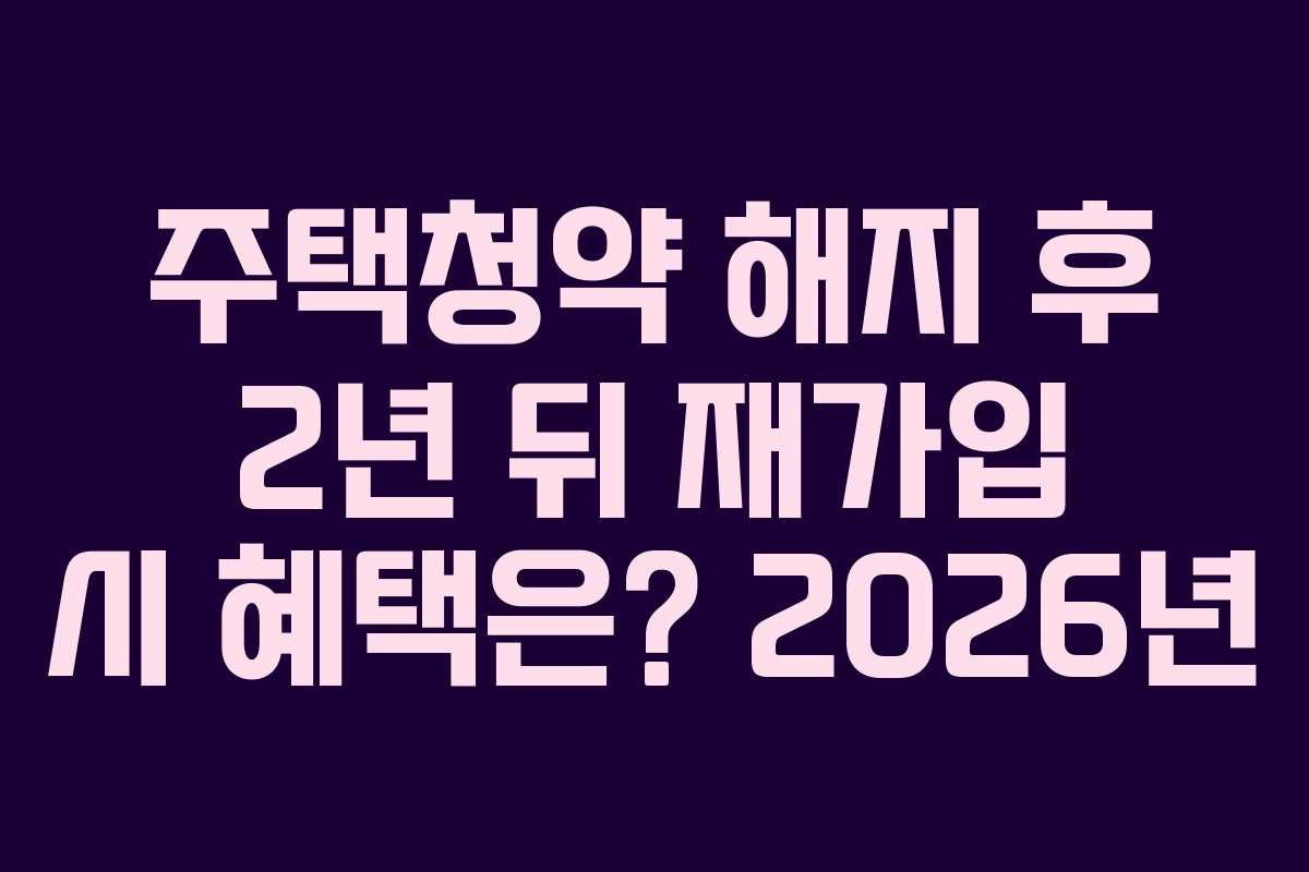 주택청약 해지 후 2년 뒤 재가입 시 혜택은? 2026년 주택청약 해지 후 2년 뒤 재가입 시 혜택은? 2026년