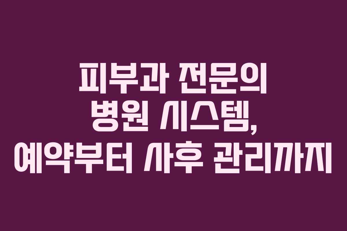 피부과 전문의 병원 시스템, 예약부터 사후 관리까지