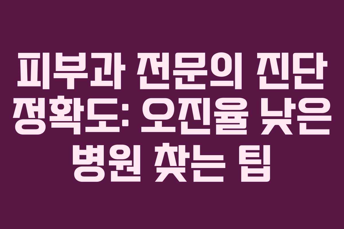 피부과 전문의 진단 정확도: 오진율 낮은 병원 찾는 팁