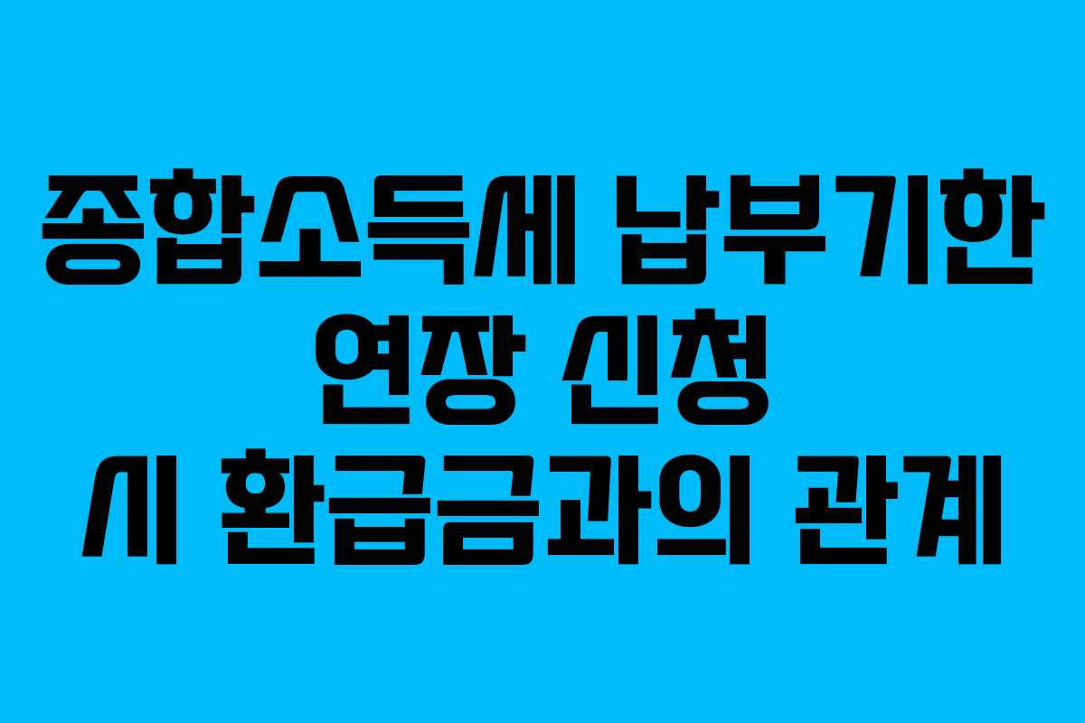 종합소득세 납부기한 연장 신청 시 환급금과의 관계