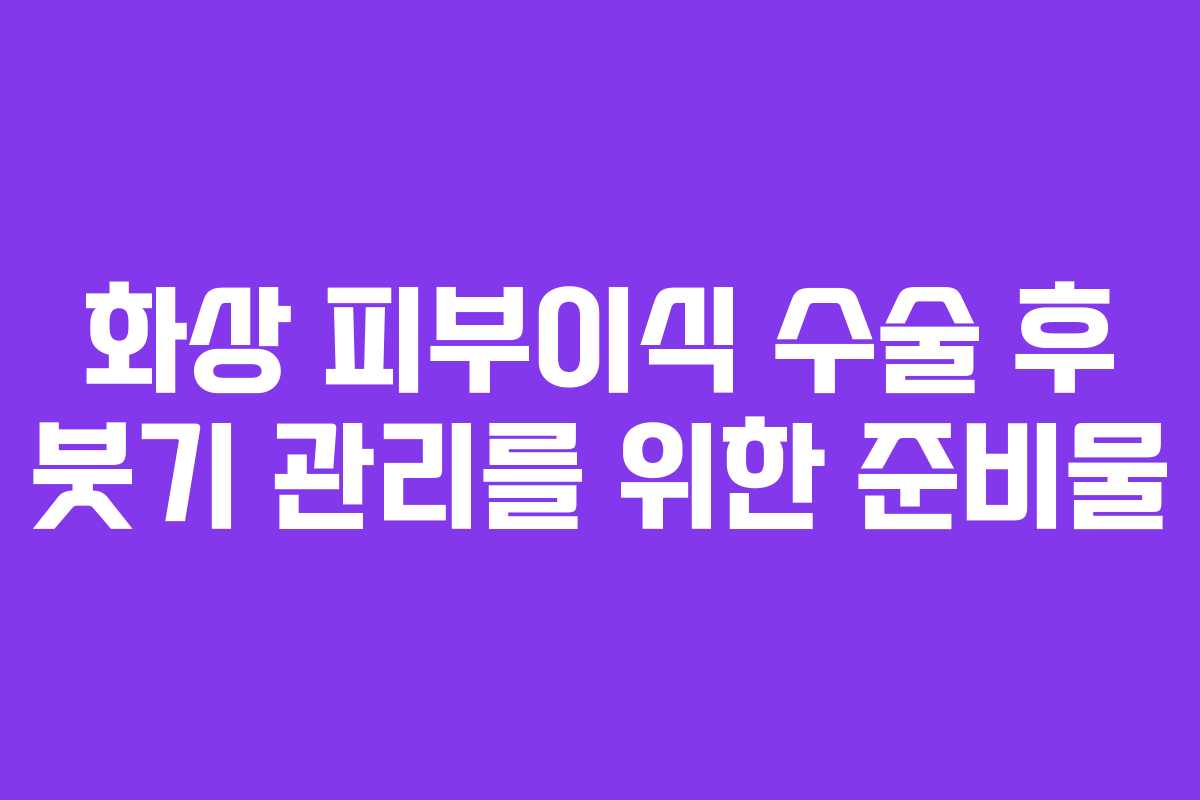 화상 피부이식 수술 후 붓기 관리를 위한 준비물 화상 피부이식 수술 후 붓기 관리를 위한 준비물
