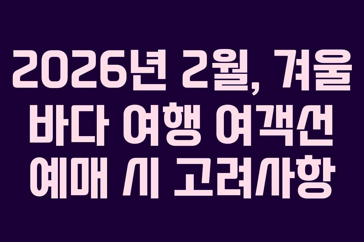 2026년 2월, 겨울 바다 여행 여객선 예매 시 고려사항 2026년 2월, 겨울 바다 여행 여객선 예매 시 고려사항