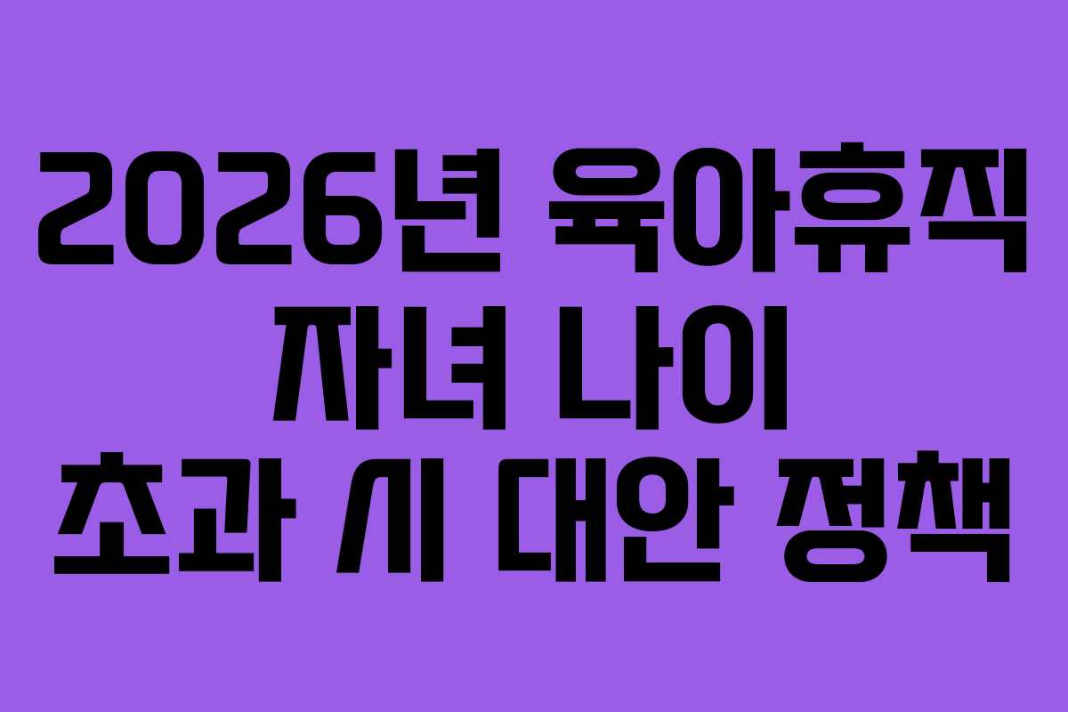2026년 육아휴직 자녀 나이 초과 시 대안 정책