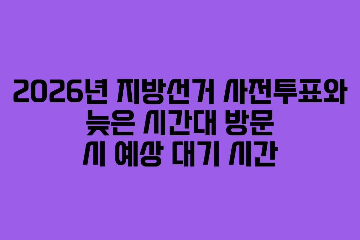 2026년 지방선거 사전투표와 늦은 시간대 방문 시 예상 대기 시간 2026년 지방선거 사전투표와 늦은 시간대 방문 시 예상 대기 시간