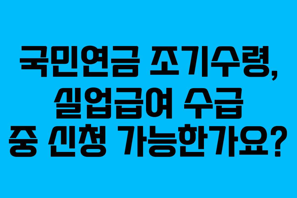 국민연금 조기수령, 실업급여 수급 중 신청 가능한가요? 국민연금 조기수령, 실업급여 수급 중 신청 가능한가요?
