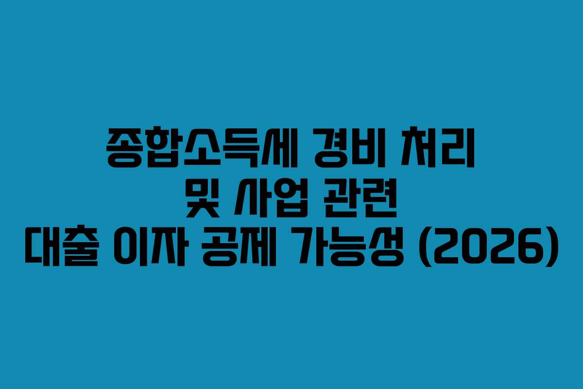 종합소득세 경비 처리 및 사업 관련 대출 이자 공제 가능성 (2026) 종합소득세 경비 처리 및 사업 관련 대출 이자 공제 가능성 (2026)